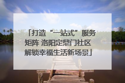 打造“一站式”服务矩阵 洛阳定鼎门社区解锁幸福生活新场景