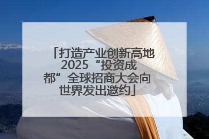 打造产业创新高地 2025“投资成都”全球招商大会向世界发出邀约