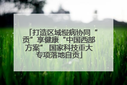 打造区域慢病协同“贡”享健康“中国西部方案” 国家科技重大专项落地自贡