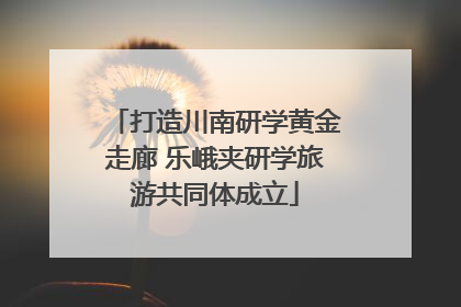 打造川南研学黄金走廊 乐峨夹研学旅游共同体成立