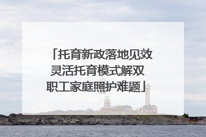托育新政落地见效 灵活托育模式解双职工家庭照护难题