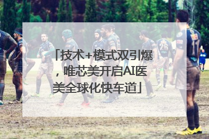 技术+模式双引爆，唯芯美开启AI医美全球化快车道