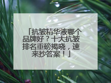 抗皱精华液哪个品牌好？十大抗皱排名重磅揭晓，速来抄答案！