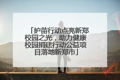 护苗行动点亮新郑校园之光，助力健康校园捐建行动公益项目落地新郑市