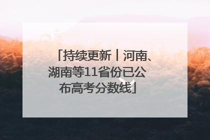 持续更新︱河南、湖南等11省份已公布高考分数线