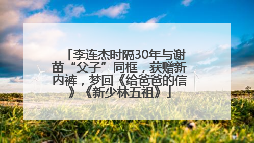 李连杰时隔30年与谢苗“父子”同框，获赠新内裤，梦回《给爸爸的信》《新少林五祖》