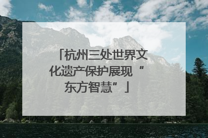 杭州三处世界文化遗产保护展现“东方智慧”