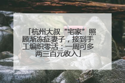 杭州大叔“宅家”照顾渐冻症妻子，接到手工编织零活：一周可多两三百元收入