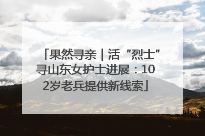 果然寻亲｜活“烈士”寻山东女护士进展：102岁老兵提供新线索