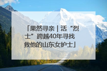 果然寻亲｜活“烈士”跨越40年寻找救他的山东女护士
