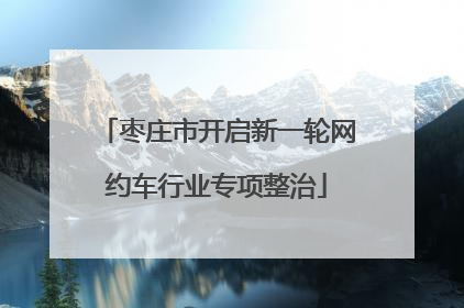 枣庄市开启新一轮网约车行业专项整治