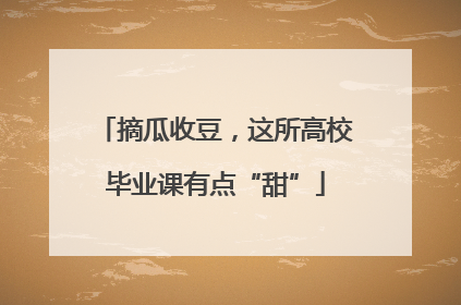 摘瓜收豆，这所高校毕业课有点“甜”