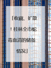 收藏、扩散！桂林全市蛇毒血清的储备情况