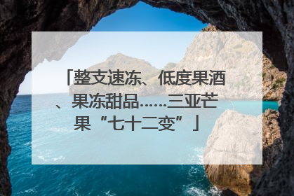 整支速冻、低度果酒、果冻甜品……三亚芒果“七十二变”