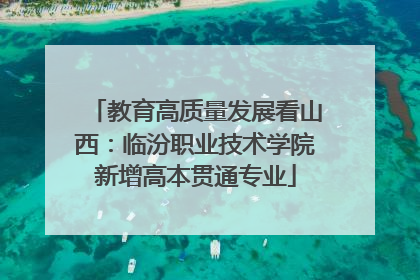 教育高质量发展看山西：临汾职业技术学院新增高本贯通专业