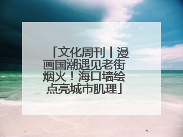 文化周刊丨漫画国潮遇见老街烟火！海口墙绘点亮城市肌理