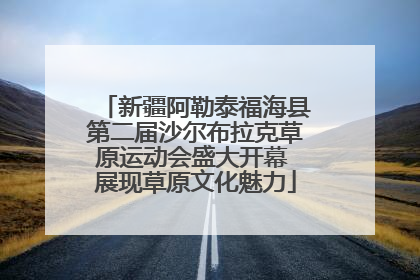 新疆阿勒泰福海县第二届沙尔布拉克草原运动会盛大开幕 展现草原文化魅力