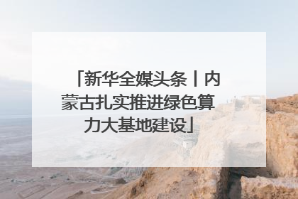 新华全媒头条丨内蒙古扎实推进绿色算力大基地建设