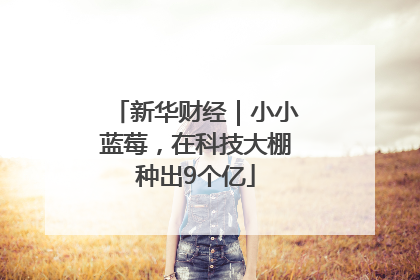 新华财经｜小小蓝莓，在科技大棚种出9个亿
