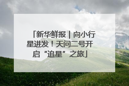 新华鲜报｜向小行星进发！天问二号开启“追星”之旅