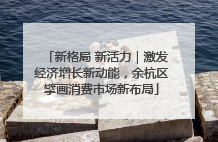 新格局 新活力｜激发经济增长新动能，余杭区擘画消费市场新布局
