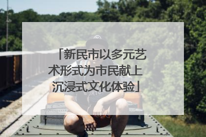 新民市以多元艺术形式为市民献上沉浸式文化体验