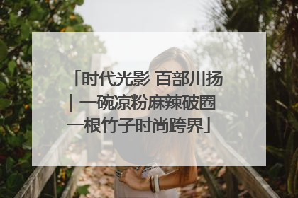 时代光影 百部川扬｜一碗凉粉麻辣破圈 一根竹子时尚跨界