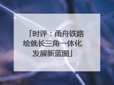 时评：甬舟铁路绘就长三角一体化发展新蓝图