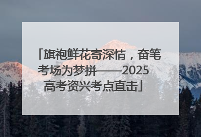 旗袍鲜花寄深情，奋笔考场为梦拼——2025高考资兴考点直击