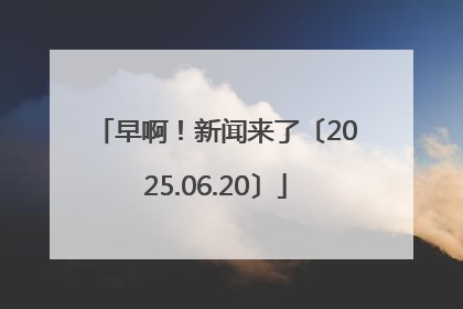 早啊！新闻来了〔2025.06.20〕