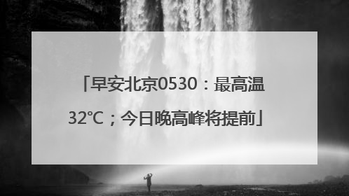 早安北京0530：最高温32℃；今日晚高峰将提前
