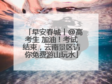 早安春城丨@高考生 加油！考试结束，云南景区请你免费游山玩水