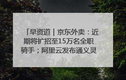早资道｜京东外卖：近期将扩招至15万名全职骑手；阿里云发布通义灵码AI IDE