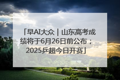 早AI大众｜山东高考成绩将于6月26日前公布；2025乒超今日开赛