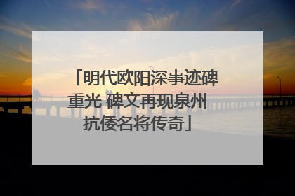 明代欧阳深事迹碑重光 碑文再现泉州抗倭名将传奇
