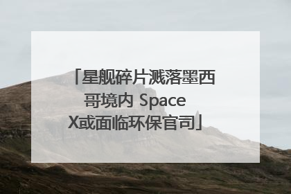 星舰碎片溅落墨西哥境内 SpaceX或面临环保官司