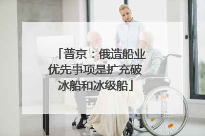 普京：俄造船业优先事项是扩充破冰船和冰级船
