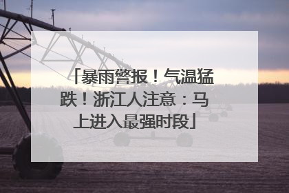 暴雨警报！气温猛跌！浙江人注意：马上进入最强时段