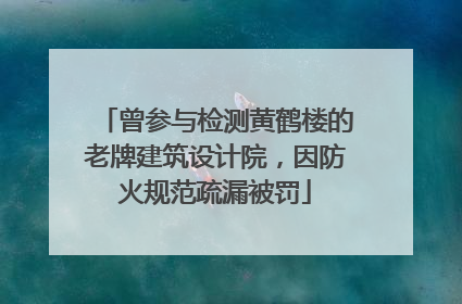 曾参与检测黄鹤楼的老牌建筑设计院，因防火规范疏漏被罚