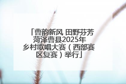 曹韵新风 田野芬芳 菏泽曹县2025年乡村歌唱大赛（西部赛区复赛）举行