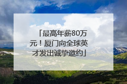 最高年薪80万元！厦门向全球英才发出诚挚邀约