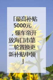 最高补贴5000元，懂车帝开放海口市第二轮置换更新补贴申领
