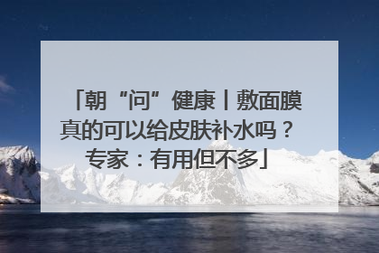 朝“问”健康丨敷面膜真的可以给皮肤补水吗？专家：有用但不多