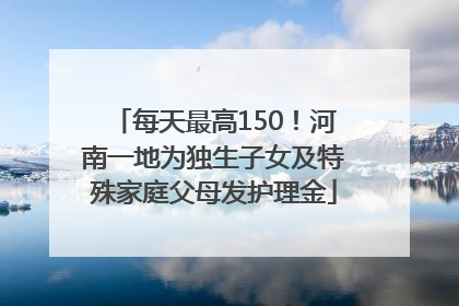 每天最高150！河南一地为独生子女及特殊家庭父母发护理金
