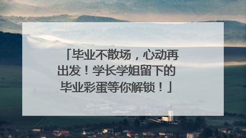 毕业不散场，心动再出发！学长学姐留下的毕业彩蛋等你解锁！