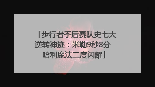 步行者季后赛队史七大逆转神迹：米勒9秒8分 哈利魔法三度闪耀