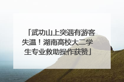 武功山上突遇有游客失温！湖南高校大二学生专业救助操作获赞