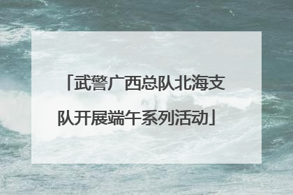 武警广西总队北海支队开展端午系列活动