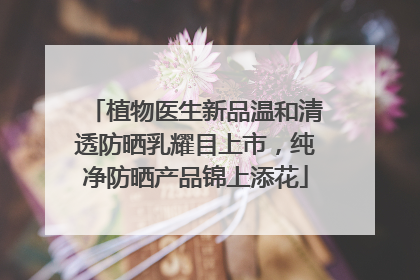 植物医生新品温和清透防晒乳耀目上市，纯净防晒产品锦上添花