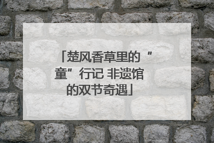 楚风香草里的“童”行记 非遗馆的双节奇遇